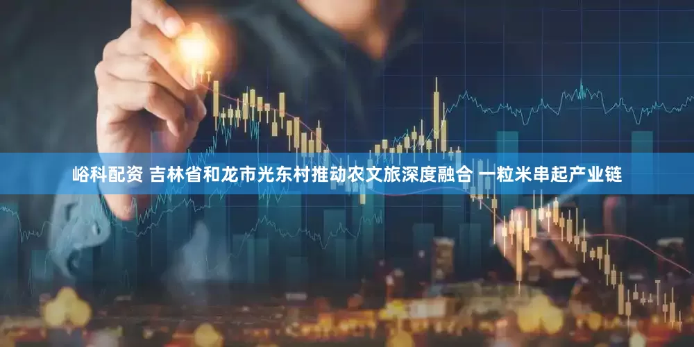 峪科配资 吉林省和龙市光东村推动农文旅深度融合 一粒米串起产业链