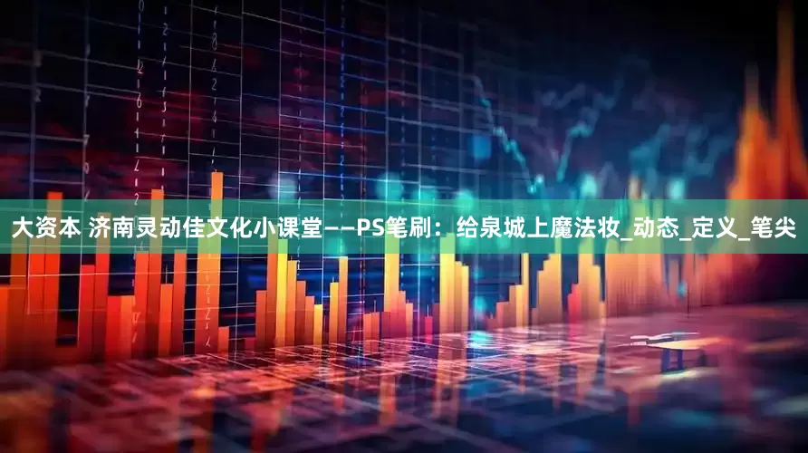 大资本 济南灵动佳文化小课堂——PS笔刷：给泉城上魔法妆_动态_定义_笔尖