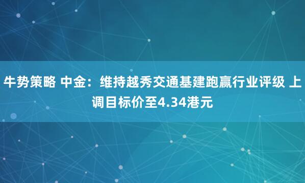 牛势策略 中金：维持越秀交通基建跑赢行业评级 上调目标价至4.34港元