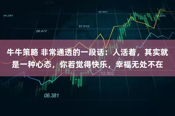 牛牛策略 非常通透的一段话：人活着，其实就是一种心态，你若觉得快乐，幸福无处不在