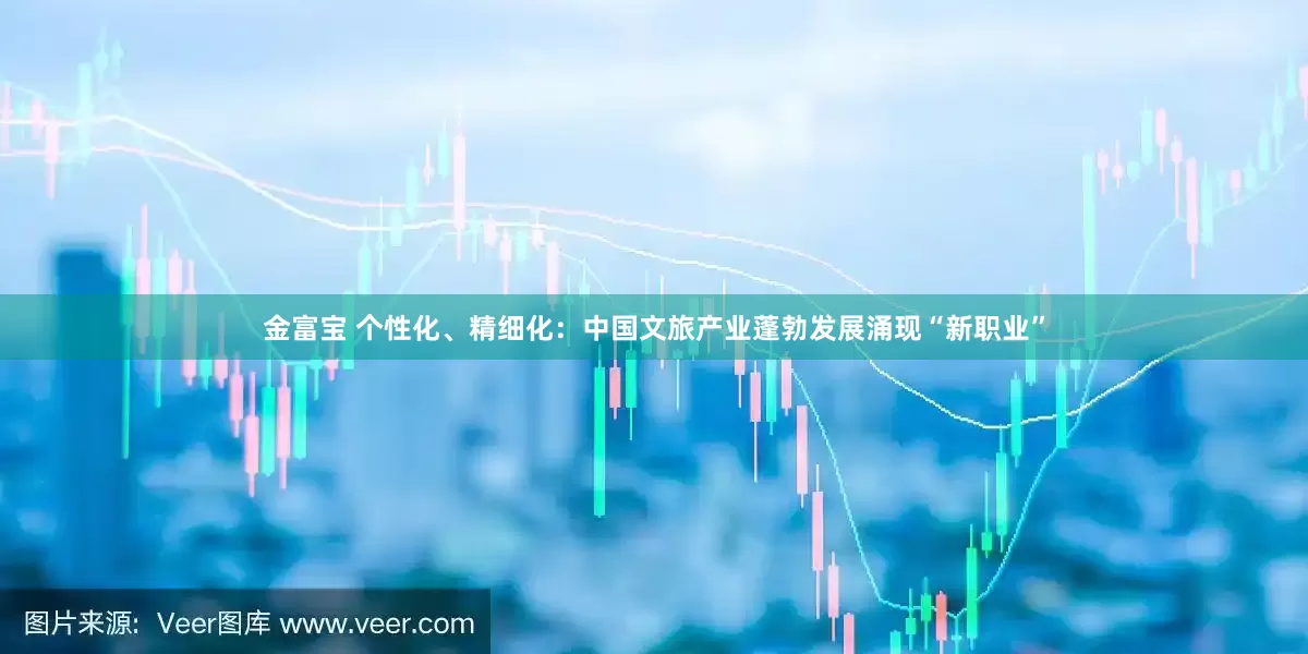 金富宝 个性化、精细化：中国文旅产业蓬勃发展涌现“新职业”