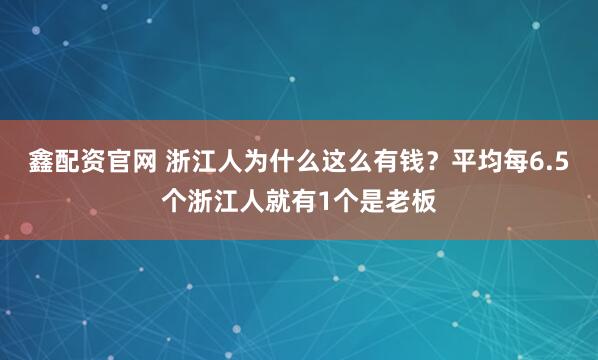 鑫配资官网 浙江人为什么这么有钱？平均每6.5个浙江人就有1个是老板