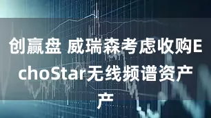 创赢盘 威瑞森考虑收购EchoStar无线频谱资产