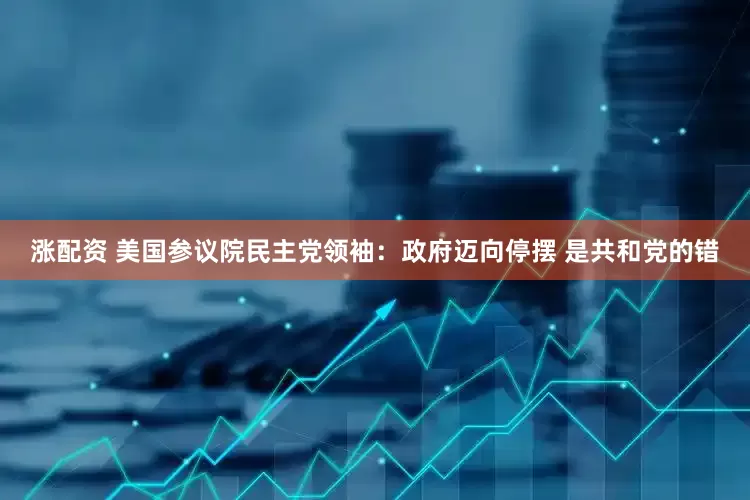 涨配资 美国参议院民主党领袖：政府迈向停摆 是共和党的错
