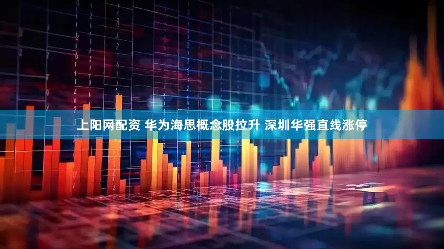 上阳网配资 华为海思概念股拉升 深圳华强直线涨停