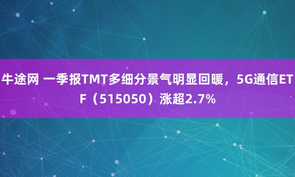 牛途网 一季报TMT多细分景气明显回暖，5G通信ETF（515050）涨超2.7%