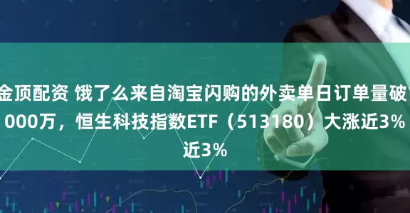 金顶配资 饿了么来自淘宝闪购的外卖单日订单量破1000万，恒生科技指数ETF（513180）大涨近3%