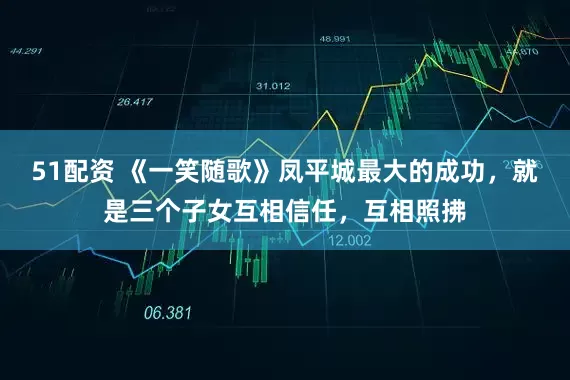 51配资 《一笑随歌》凤平城最大的成功，就是三个子女互相信任，互相照拂