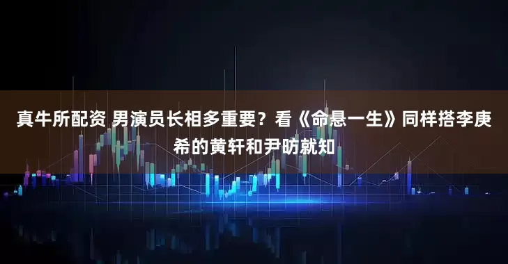 真牛所配资 男演员长相多重要？看《命悬一生》同样搭李庚希的黄轩和尹昉就知