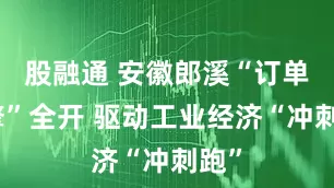 股融通 安徽郎溪“订单引擎”全开 驱动工业经济“冲刺跑”