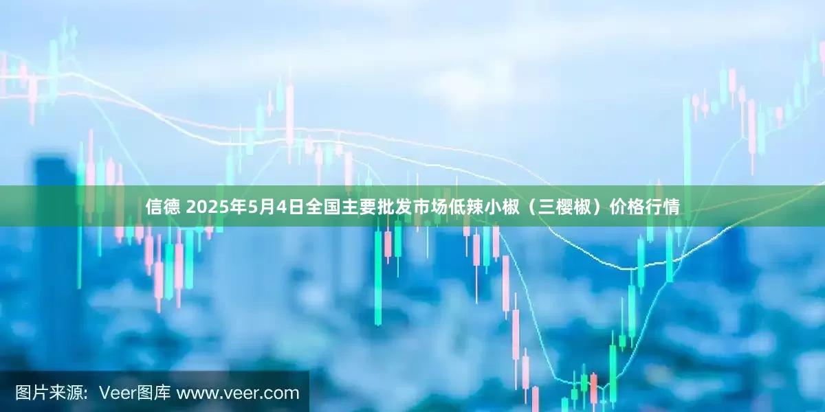 信德 2025年5月4日全国主要批发市场低辣小椒（三樱椒）价格行情